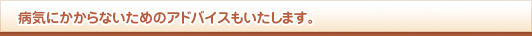 病気にかからないためのアドバイスもいたします。